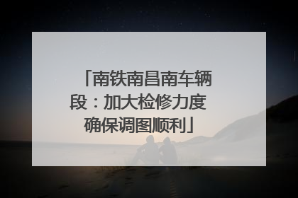 南铁南昌南车辆段：加大检修力度确保调图顺利