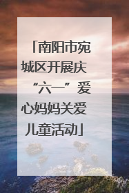 南阳市宛城区开展庆“六一”爱心妈妈关爱儿童活动