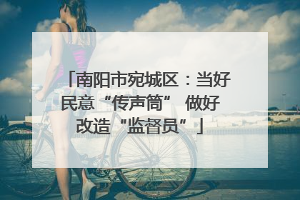 南阳市宛城区：当好民意“传声筒” 做好改造“监督员”