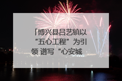 博兴县吕艺镇以“五心工程”为引领 谱写“心安城市”建设新篇章