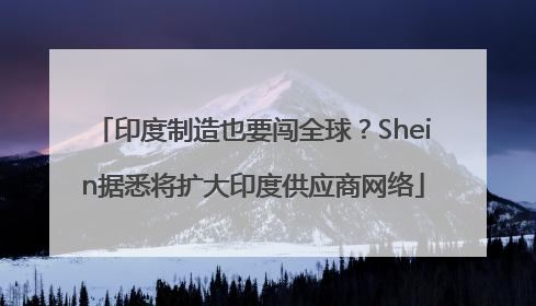 印度制造也要闯全球？Shein据悉将扩大印度供应商网络