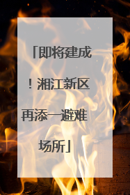 即将建成！湘江新区再添一避难场所