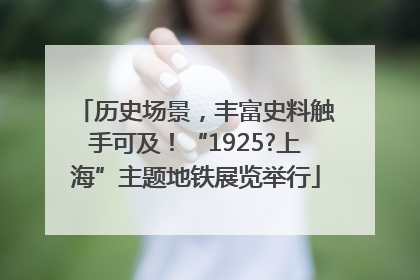 历史场景，丰富史料触手可及！“1925?上海”主题地铁展览举行
