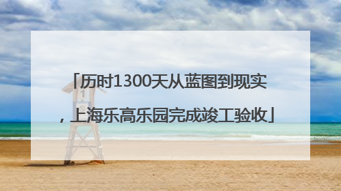 历时1300天从蓝图到现实，上海乐高乐园完成竣工验收