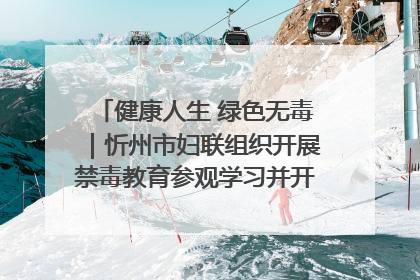 健康人生 绿色无毒｜忻州市妇联组织开展禁毒教育参观学习并开展主题党日活动