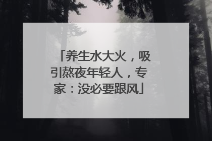 养生水大火，吸引熬夜年轻人，专家：没必要跟风