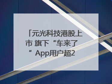 元光科技港股上市 旗下“车来了”App用户超2.9亿，光谷上市公司增至69家