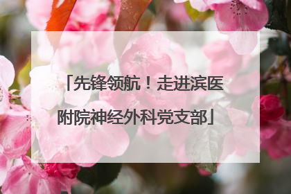 先锋领航！走进滨医附院神经外科党支部