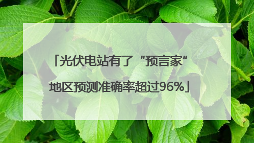 光伏电站有了“预言家” 地区预测准确率超过96%