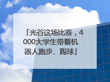 光谷这场比赛，4000大学生带着机器人跑步、踢球