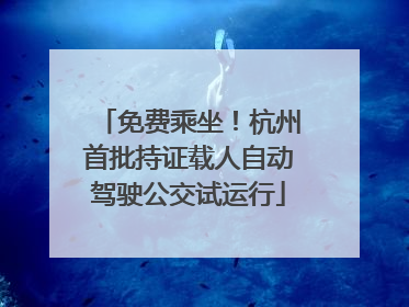 免费乘坐！杭州首批持证载人自动驾驶公交试运行