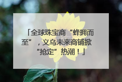 全球珠宝商“蜂拥而至”，义乌未来商铺掀“抢定”热潮！