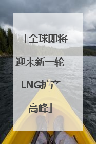 全球即将迎来新一轮LNG扩产高峰
