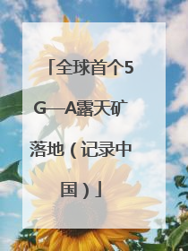 全球首个5G—A露天矿落地（记录中国）