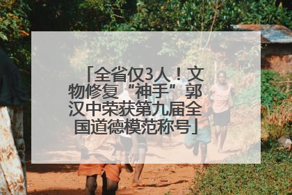 全省仅3人！文物修复“神手”郭汉中荣获第九届全国道德模范称号