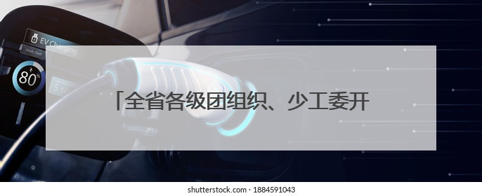 全省各级团组织、少工委开展庆“六一”主题系列活动 欢乐伴成长 筑梦向未来