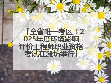 全省唯一考区！2025年度环境影响评价工程师职业资格考试在潍坊举行