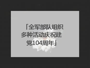 全军部队组织多种活动庆祝建党104周年