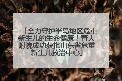 全力守护半岛地区危重新生儿的生命健康！青大附院成功获批山东省危重新生儿救治中心