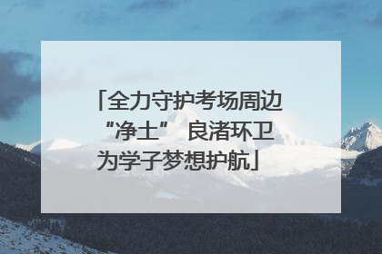 全力守护考场周边“净土” 良渚环卫为学子梦想护航