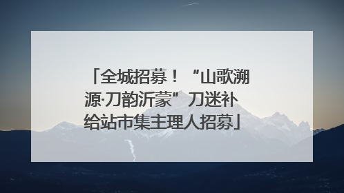全城招募！“山歌溯源·刀韵沂蒙”刀迷补给站市集主理人招募