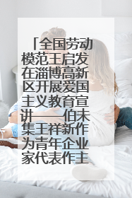 全国劳动模范王启发在淄博高新区开展爱国主义教育宣讲——伯未集王祥新作为青年企业家代表作主题演讲