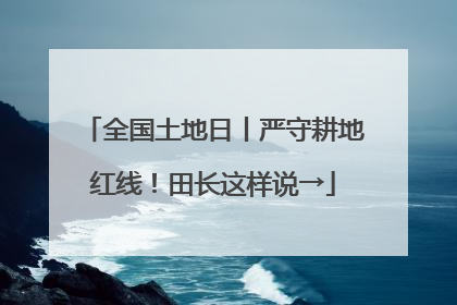 全国土地日丨严守耕地红线！田长这样说→