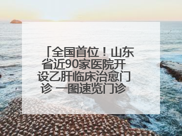 全国首位！山东省近90家医院开设乙肝临床治愈门诊 一图速览门诊医院名单