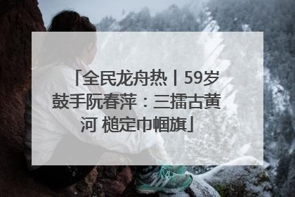 全民龙舟热丨59岁鼓手阮春萍：三擂古黄河 槌定巾帼旗