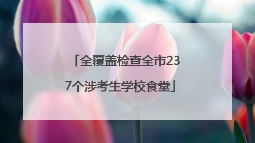全覆盖检查全市237个涉考生学校食堂