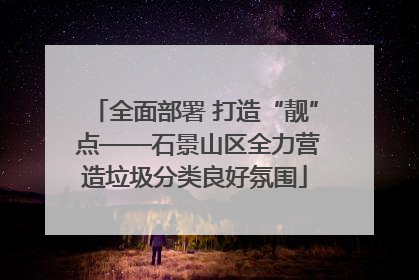 全面部署 打造“靓” 点——石景山区全力营造垃圾分类良好氛围