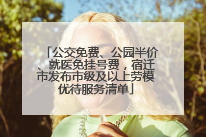 公交免费、公园半价、就医免挂号费，宿迁市发布市级及以上劳模优待服务清单