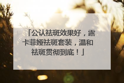 公认祛斑效果好，露卡菲娅祛斑套装，温和祛斑贯彻到底！