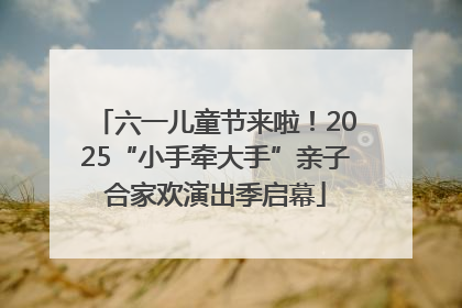 六一儿童节来啦！2025“小手牵大手”亲子合家欢演出季启幕