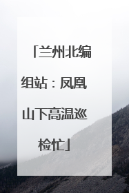 兰州北编组站：凤凰山下高温巡检忙
