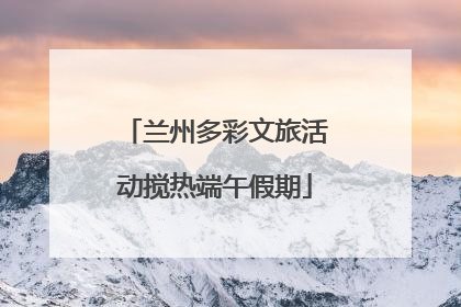 兰州多彩文旅活动搅热端午假期