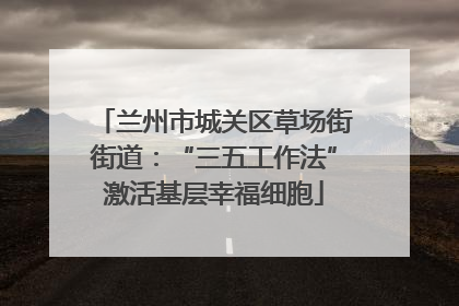 兰州市城关区草场街街道：“三五工作法”激活基层幸福细胞