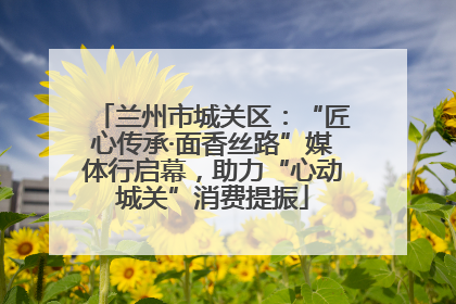 兰州市城关区：“匠心传承·面香丝路”媒体行启幕，助力“心动城关”消费提振