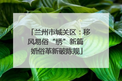 兰州市城关区：移风易俗“绣”新篇 婚俗革新破陈规