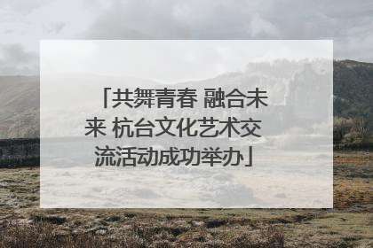 共舞青春 融合未来 杭台文化艺术交流活动成功举办