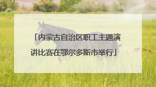 内蒙古自治区职工主题演讲比赛在鄂尔多斯市举行