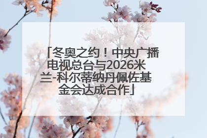 冬奥之约！中央广播电视总台与2026米兰-科尔蒂纳丹佩佐基金会达成合作