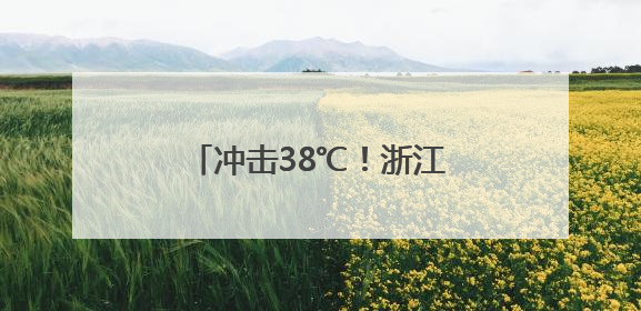 冲击38℃！浙江未来7天持续晴热，小心强对流突袭