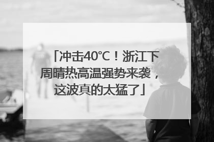 冲击40℃！浙江下周晴热高温强势来袭，这波真的太猛了