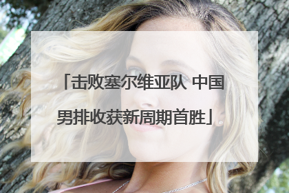 击败塞尔维亚队 中国男排收获新周期首胜