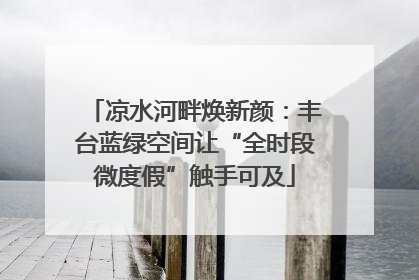 凉水河畔焕新颜：丰台蓝绿空间让“全时段微度假”触手可及