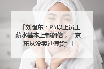 刘强东：P5以上员工薪水基本上都翻倍，“京东从没卖过假货”