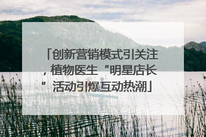 创新营销模式引关注，植物医生“明星店长”活动引爆互动热潮