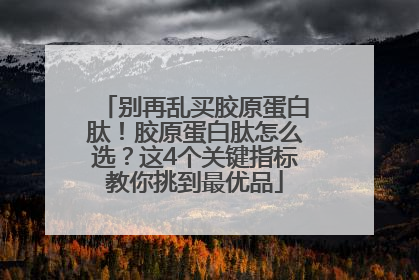 别再乱买胶原蛋白肽！胶原蛋白肽怎么选？这4个关键指标教你挑到最优品