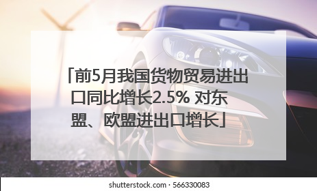 前5月我国货物贸易进出口同比增长2.5% 对东盟、欧盟进出口增长